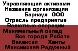 Управляющий активами › Название организации ­ MD-Trade-Барнаул, ООО › Отрасль предприятия ­ Валютные операции › Минимальный оклад ­ 50 000 - Все города Работа » Вакансии   . Ханты-Мансийский,Радужный г.